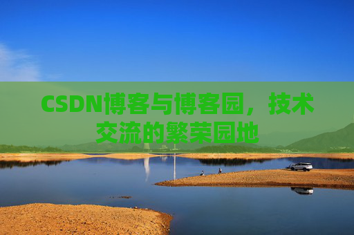 CSDN博客与博客园,技术交流的繁荣园地 CSDN博客与博客园,技术交流的繁荣园地